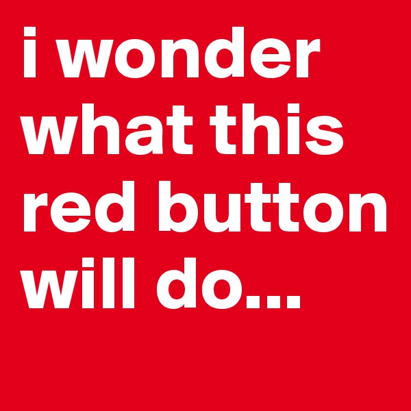 i wonder what this red button will do...