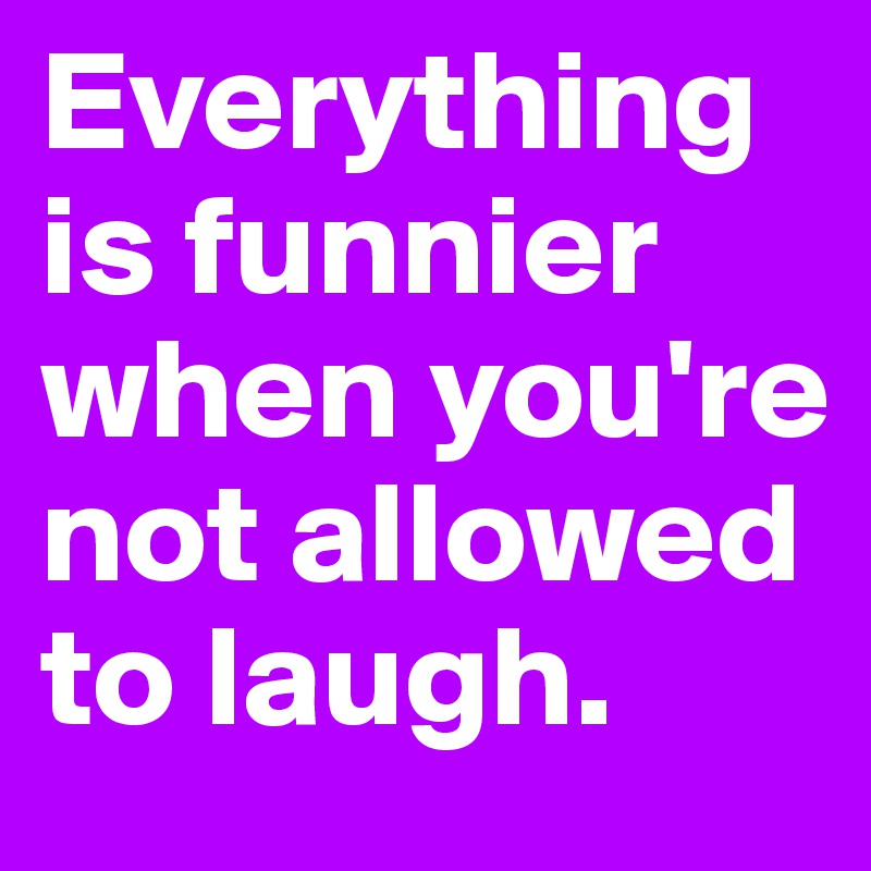 Everything is funnier when you're not allowed to laugh.