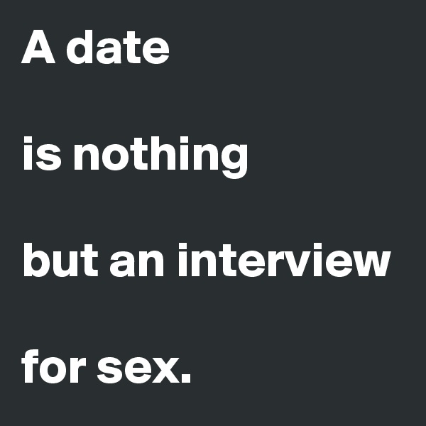 A date

is nothing

but an interview

for sex.
