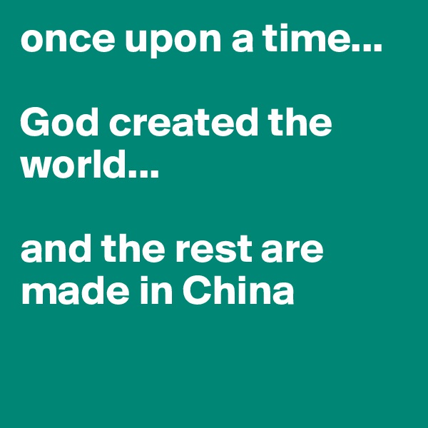 once upon a time... 

God created the world...

and the rest are made in China

