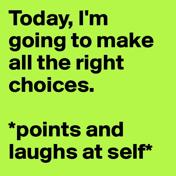 Today, I'm going to make all the right choices.

*points and laughs at self*