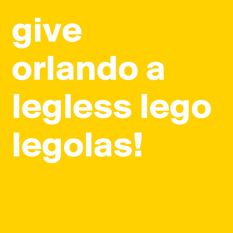 give orlando a legless lego legolas!
