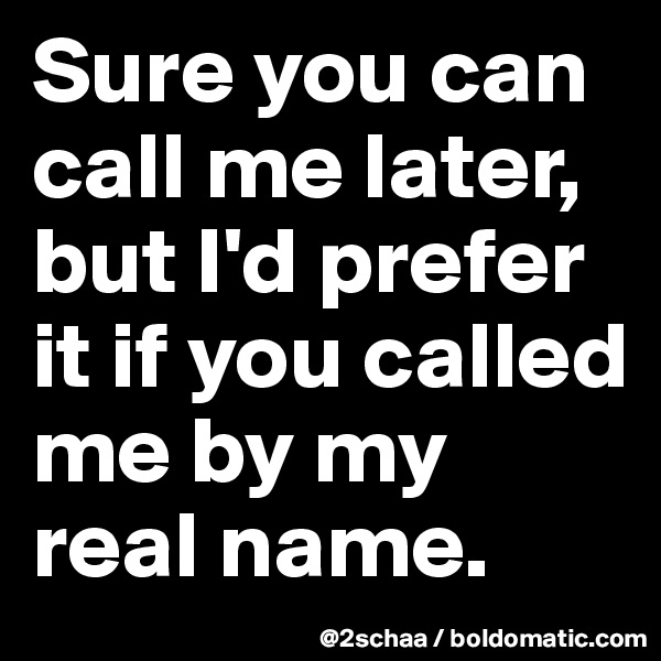 Sure you can call me later, but I'd prefer it if you called me by my real name.