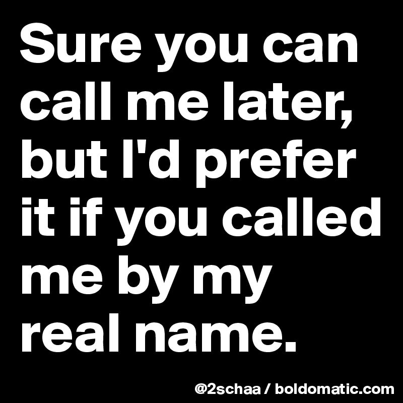 Sure you can call me later, but I'd prefer it if you called me by my real name.