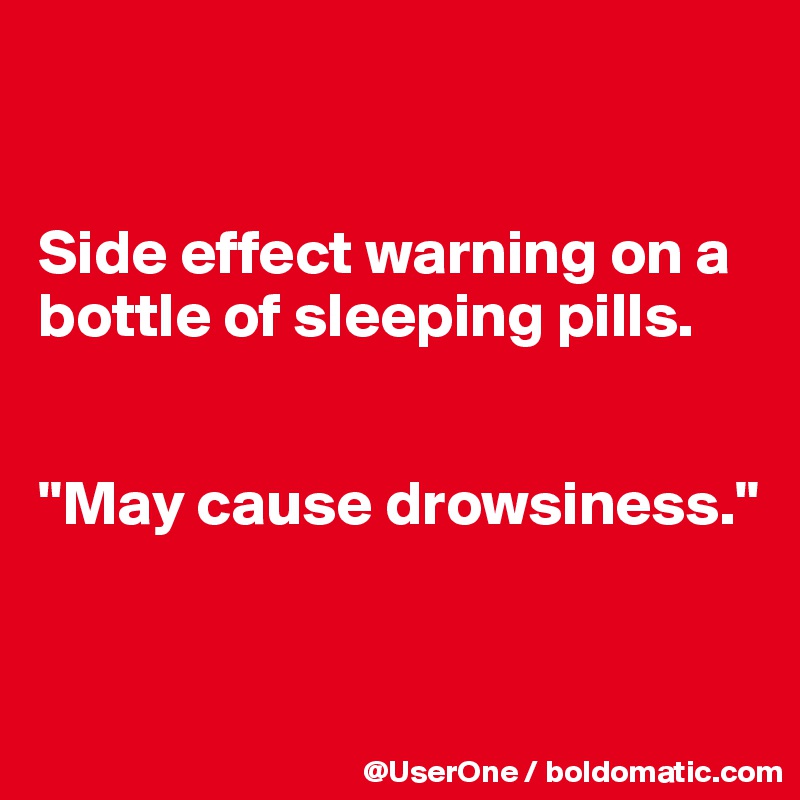 


Side effect warning on a bottle of sleeping pills.


"May cause drowsiness."


