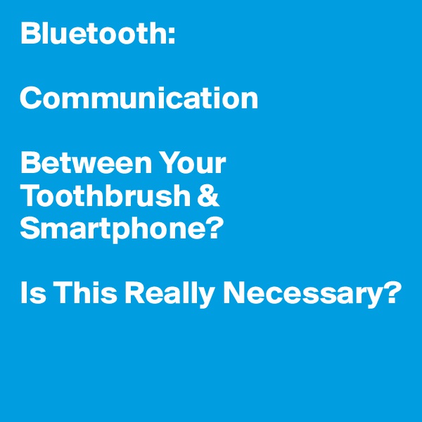 Bluetooth:

Communication

Between Your Toothbrush & Smartphone?

Is This Really Necessary?

