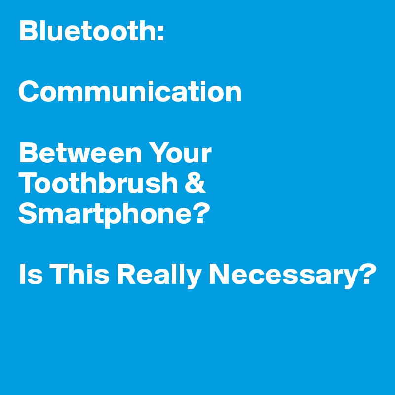 Bluetooth:

Communication

Between Your Toothbrush & Smartphone?

Is This Really Necessary?

