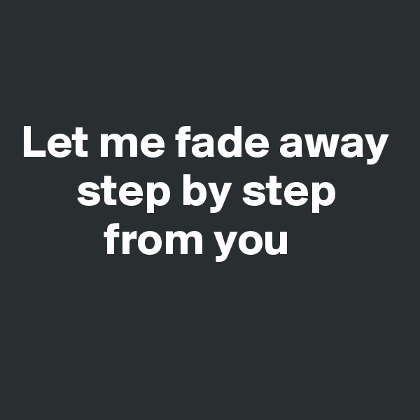 

Let me fade away
      step by step
         from you

