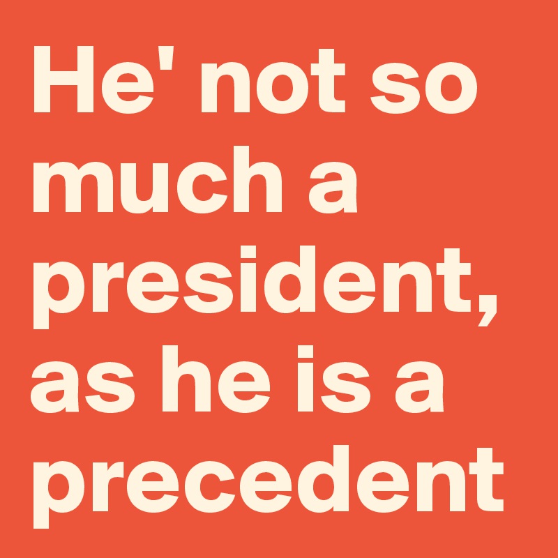 He' not so much a president, as he is a precedent
