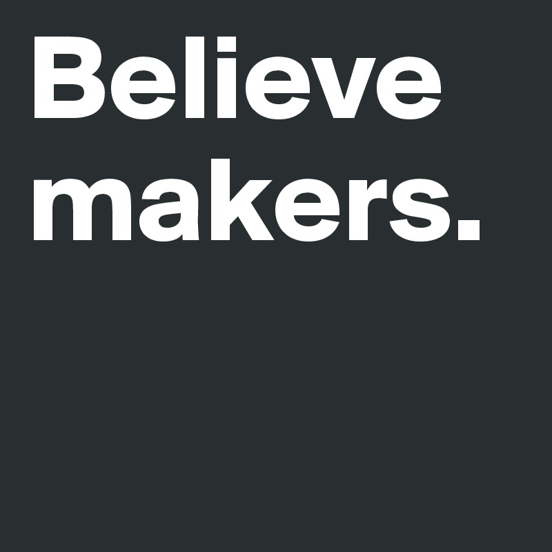 Believe
makers.

