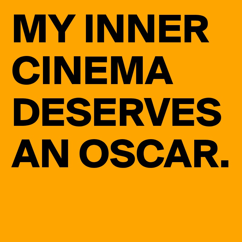 MY INNER CINEMA DESERVES AN OSCAR.
