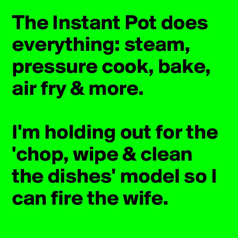 The Instant Pot does everything: steam, pressure cook, bake, air fry & more.

I'm holding out for the 'chop, wipe & clean the dishes' model so I can fire the wife. 