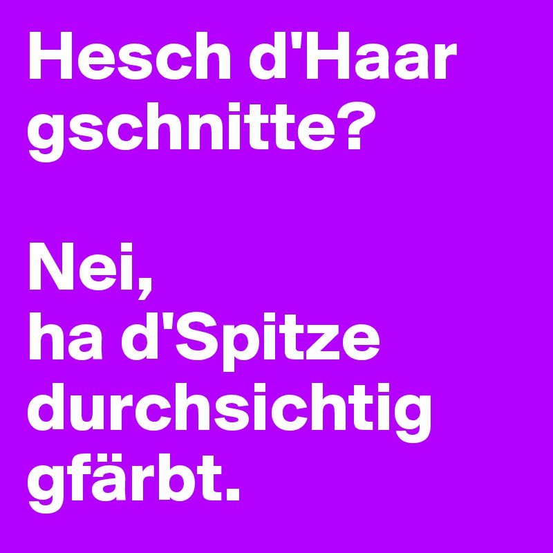 Hesch d'Haar gschnitte?

Nei, 
ha d'Spitze durchsichtig gfärbt.