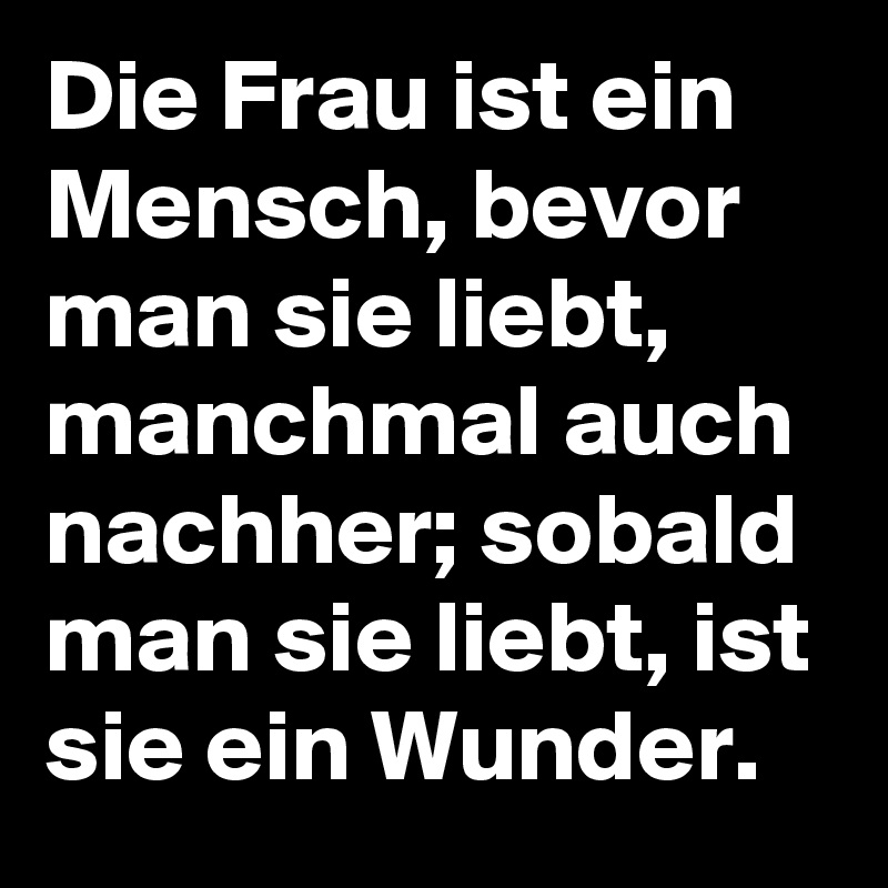 Die Frau ist ein Mensch, bevor man sie liebt, manchmal auch nachher; sobald man sie liebt, ist sie ein Wunder.