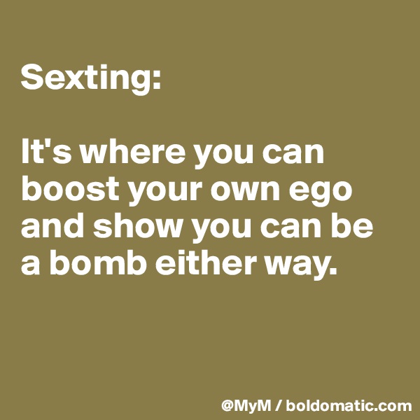 
Sexting:  

It's where you can boost your own ego and show you can be a bomb either way.



