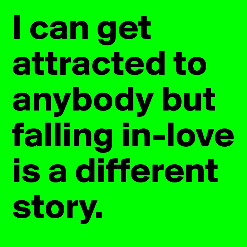 I can get attracted to anybody but falling in-love is a different story.