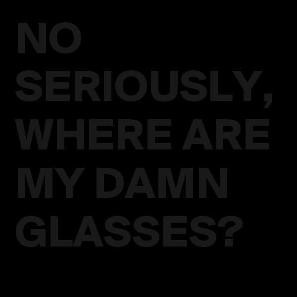 NO SERIOUSLY, WHERE ARE MY DAMN GLASSES?