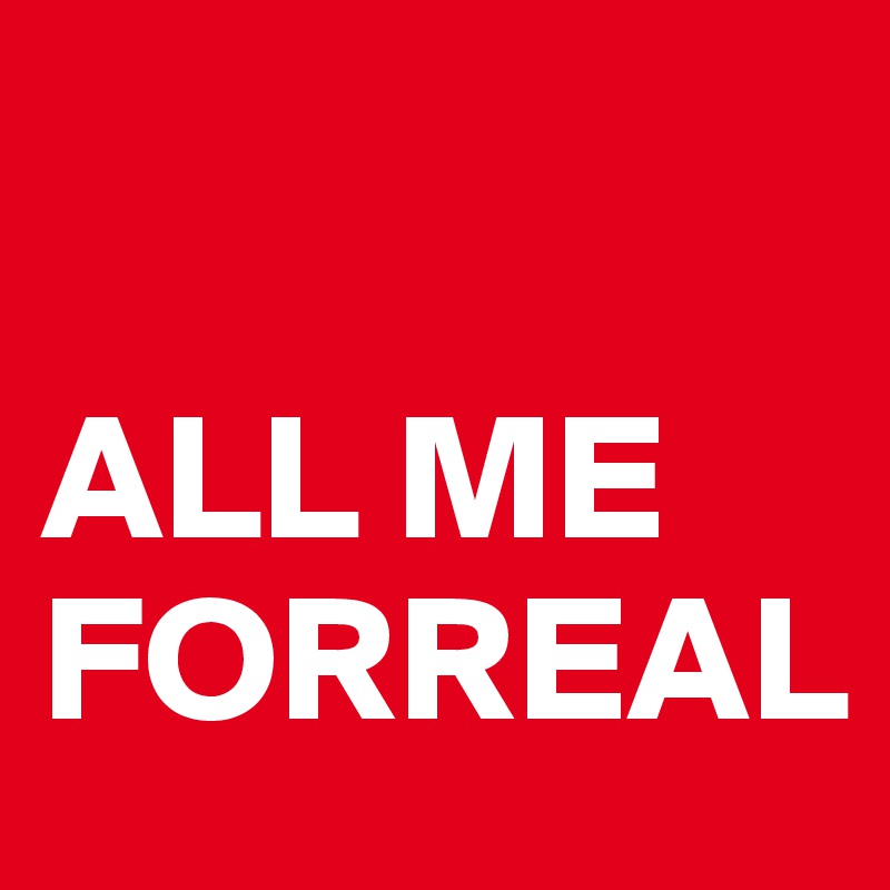 

ALL ME 
FORREAL