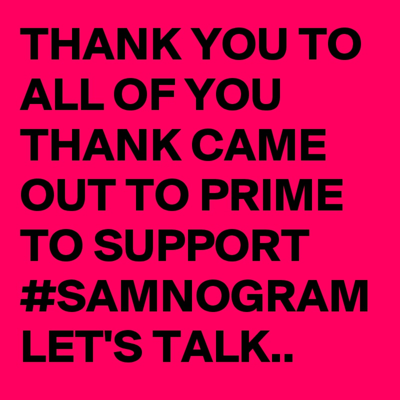 THANK YOU TO ALL OF YOU THANK CAME OUT TO PRIME TO SUPPORT #SAMNOGRAM 
LET'S TALK..  