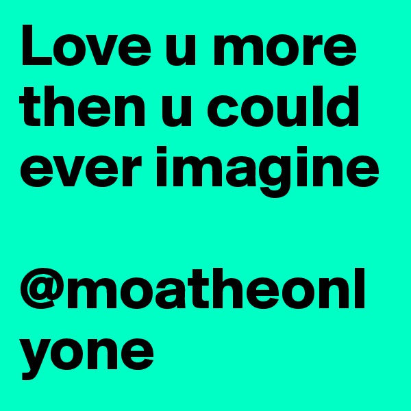 Love u more then u could ever imagine

@moatheonlyone