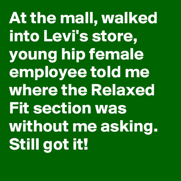 At the mall, walked into Levi's store, young hip female employee told me where the Relaxed Fit section was without me asking. Still got it!