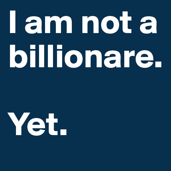 I am not a billionare.

Yet.