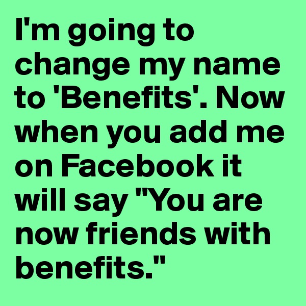 I'm going to change my name to 'Benefits'. Now when you add me on Facebook it will say "You are now friends with benefits."