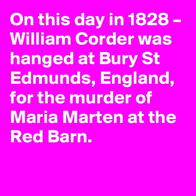 On this day in 1828 – William Corder was hanged at Bury St Edmunds, England, for the murder of Maria Marten at the Red Barn.