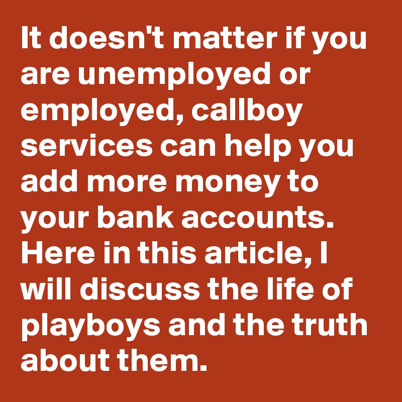 It doesn't matter if you are unemployed or employed, callboy services can help you add more money to your bank accounts. Here in this article, I will discuss the life of playboys and the truth about them.