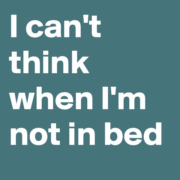 I can't think when I'm not in bed