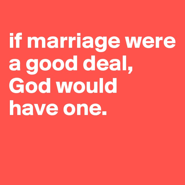 
if marriage were a good deal, 
God would 
have one.

