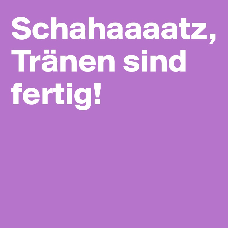 Schahaaaatz, 
Tränen sind fertig!


