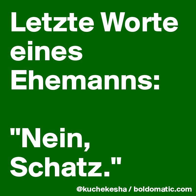Letzte Worte eines Ehemanns:

"Nein, Schatz."
