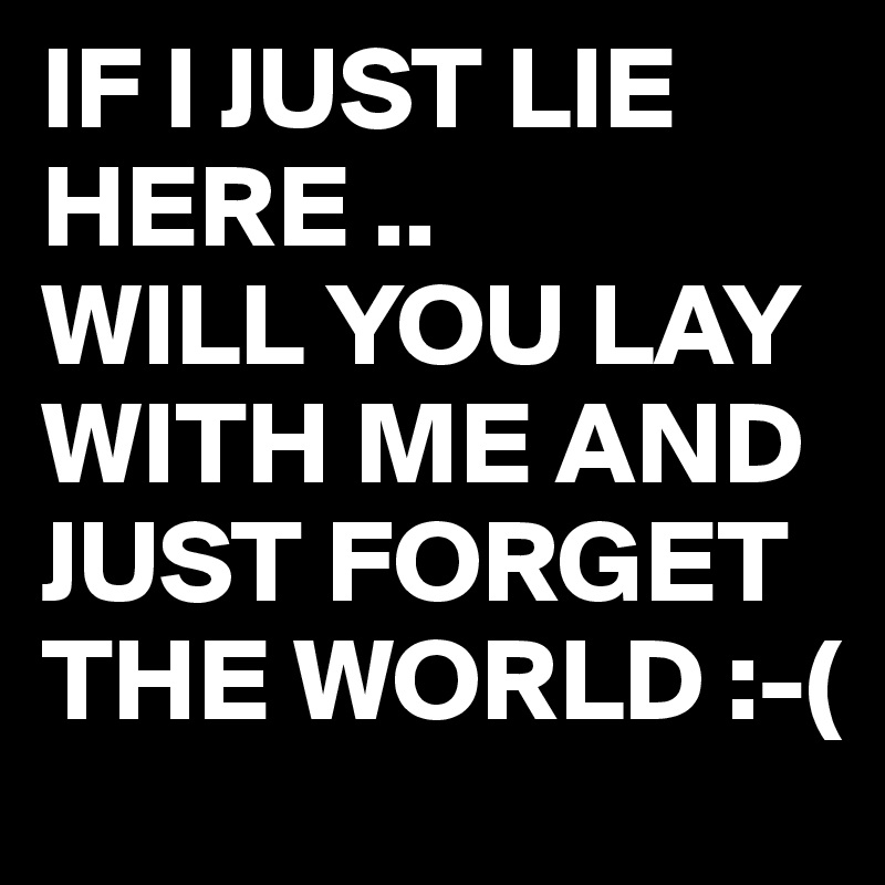 IF I JUST LIE HERE ..
WILL YOU LAY WITH ME AND JUST FORGET THE WORLD :-(