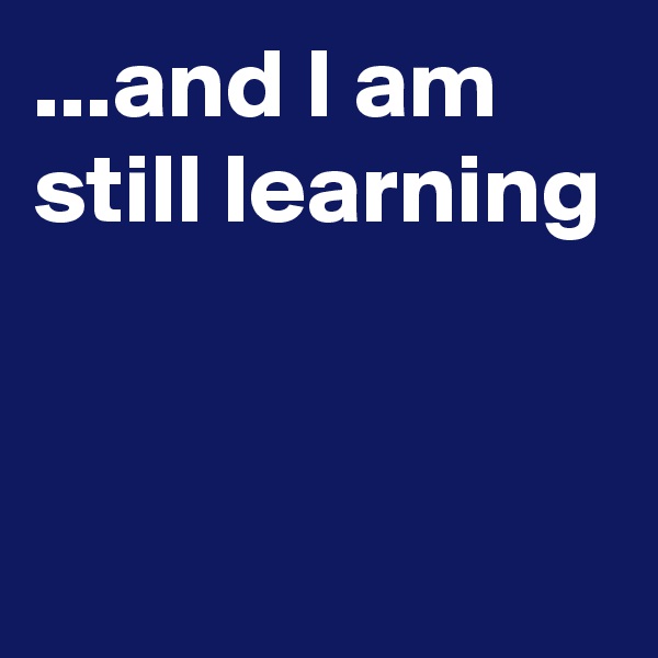 ...and I am still learning


