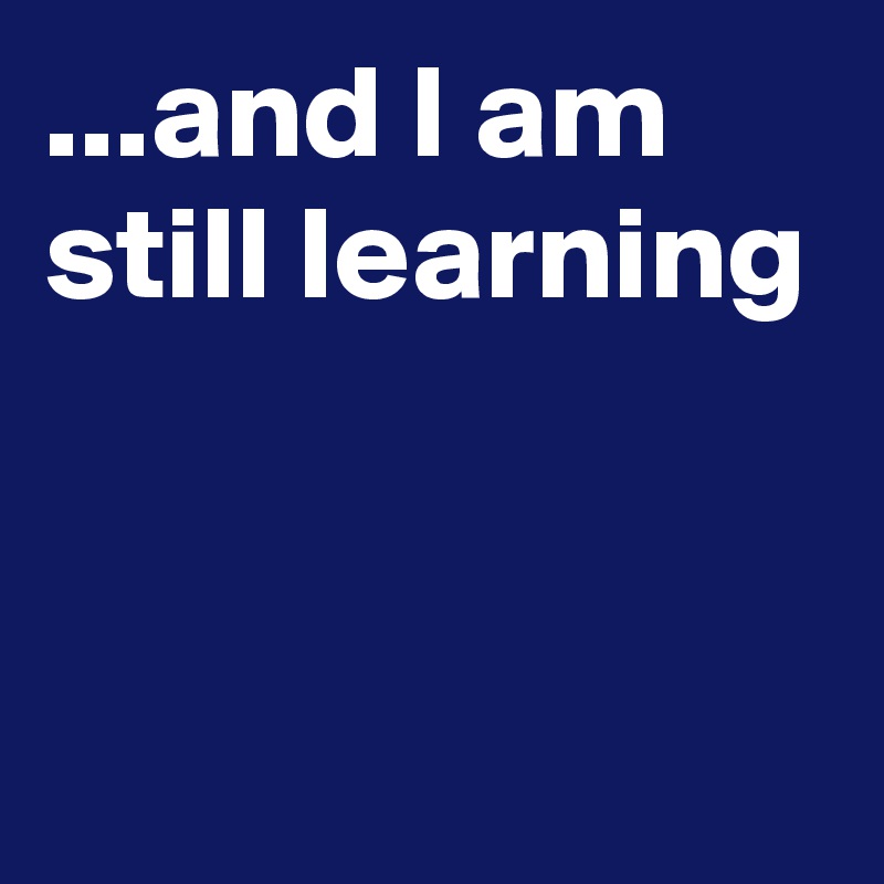 ...and I am still learning


