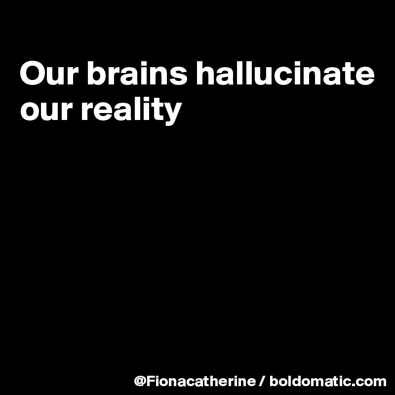 
Our brains hallucinate
our reality






