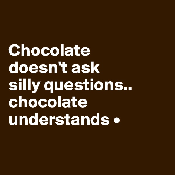

Chocolate
doesn't ask
silly questions..
chocolate understands •

