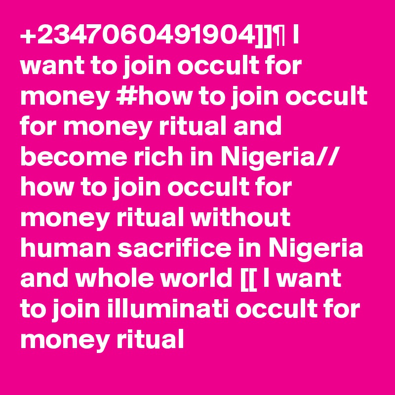 +2347060491904]]¶ I want to join occult for money #how to join occult for money ritual and become rich in Nigeria// how to join occult for money ritual without human sacrifice in Nigeria and whole world [[ I want to join illuminati occult for money ritual