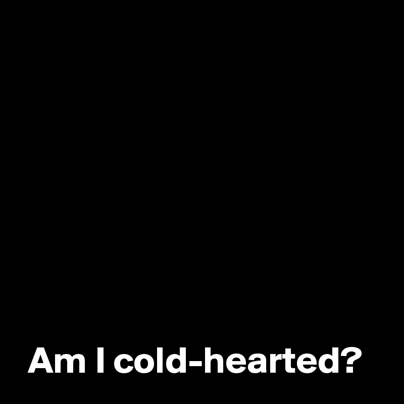 am-i-cold-hearted-post-by-andshecame-on-boldomatic