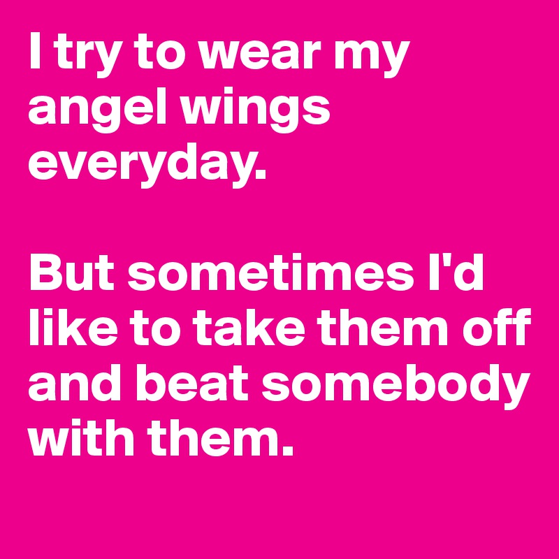 I try to wear my angel wings everyday.

But sometimes I'd like to take them off and beat somebody with them.