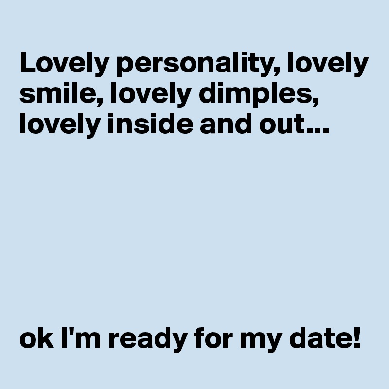 
Lovely personality, lovely smile, lovely dimples, lovely inside and out...






ok I'm ready for my date!