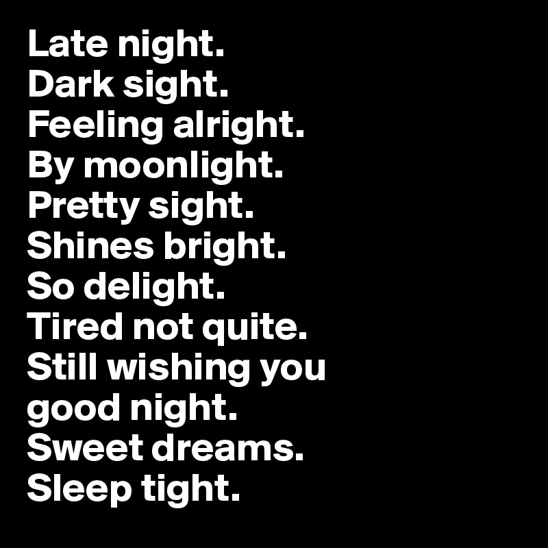 Late night. 
Dark sight. 
Feeling alright. 
By moonlight. 
Pretty sight. 
Shines bright.  
So delight. 
Tired not quite. 
Still wishing you 
good night. 
Sweet dreams.
Sleep tight.