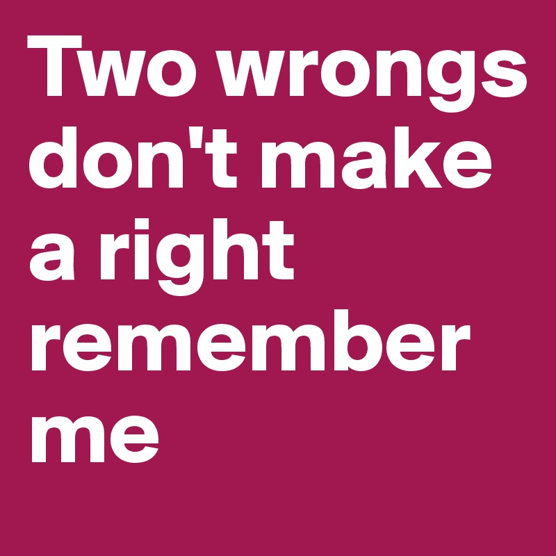 Two wrongs don't make a right remember me 