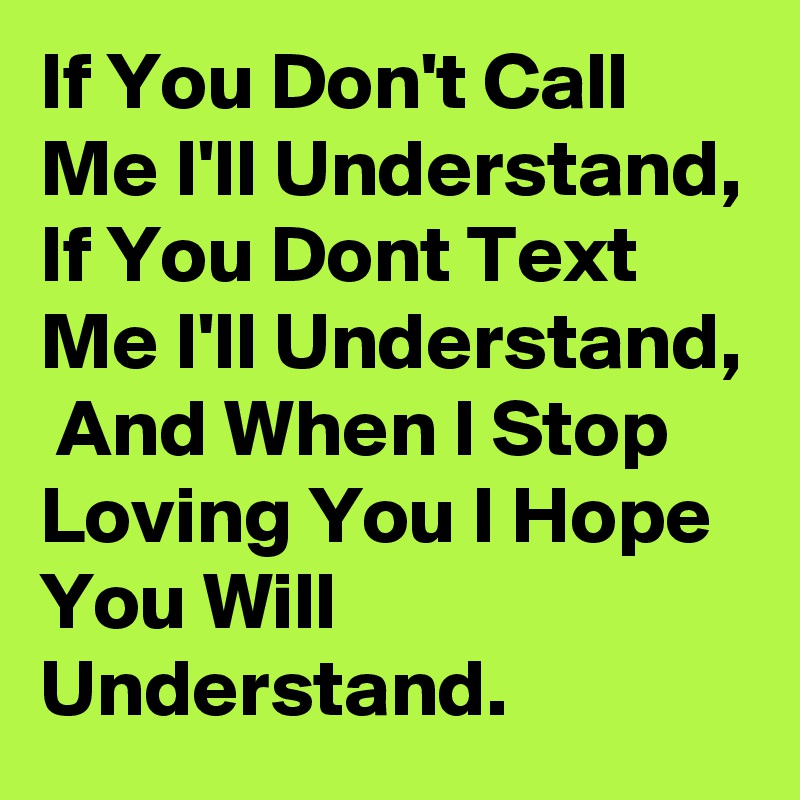 If You Don't Call Me I'll Understand, If You Dont Text Me I'll Understand,  And When I Stop Loving You I Hope You Will Understand. 