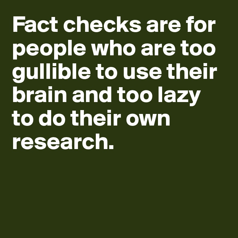 Fact checks are for people who are too gullible to use their brain and too lazy to do their own research. 


