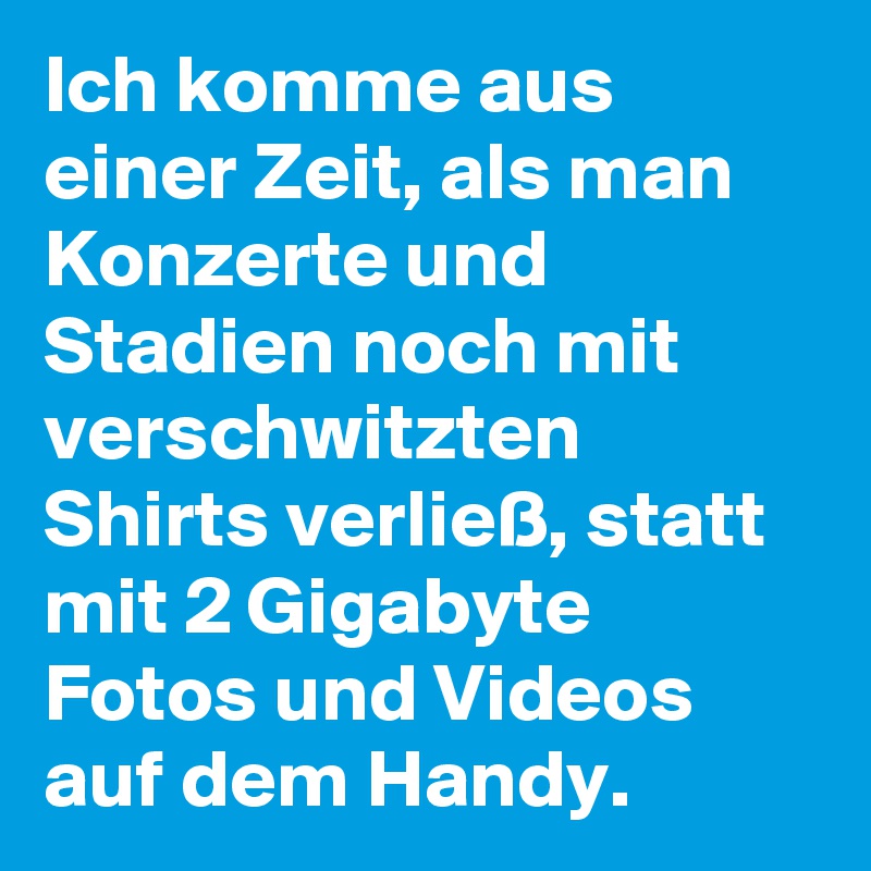 Ich komme aus einer Zeit, als man Konzerte und Stadien noch mit verschwitzten Shirts verließ, statt mit 2 Gigabyte Fotos und Videos auf dem Handy.