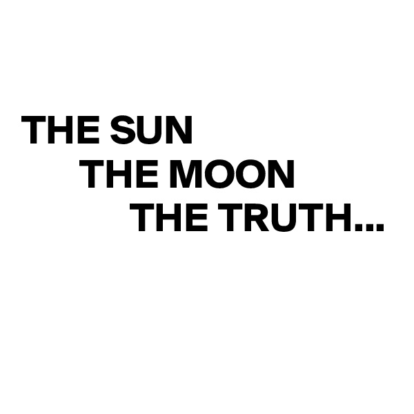 

THE SUN
       THE MOON
             THE TRUTH...


