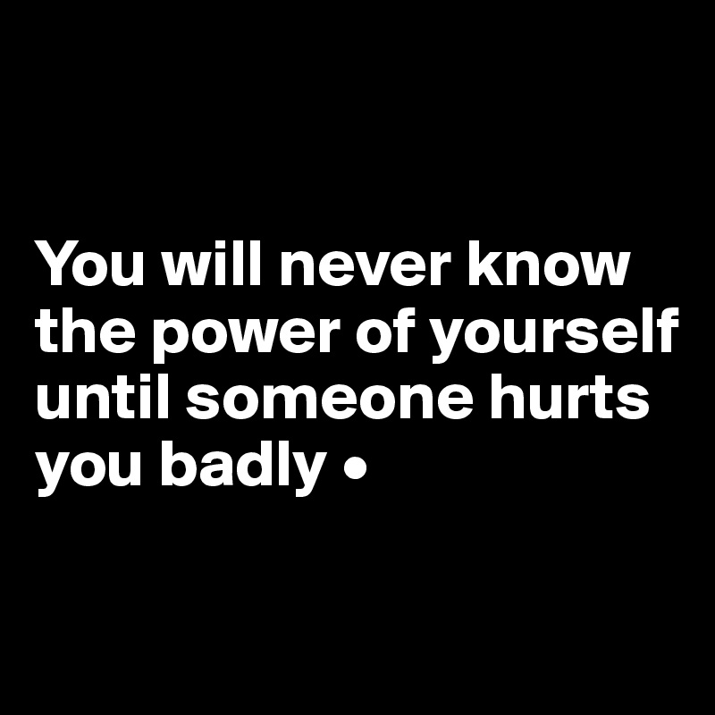 


You will never know the power of yourself until someone hurts you badly •

