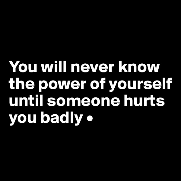 


You will never know the power of yourself until someone hurts you badly •


